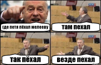 где петя пёхал мелееву там пехал так пёхал везде пехал