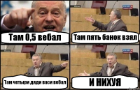 Там 0,5 вебал Там пять банок взял Там четыри дяди васи вебал И НИХУЯ