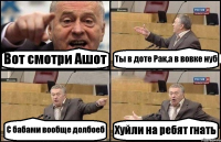 Вот смотри Ашот Ты в доте Рак,а в вовке нуб С бабами вообще долбоеб Хуйли на ребят гнать