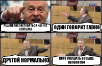 РЕШИЛ ПОСОВЕТОВАТЬСЯ НАСЧЕТ НОУТБУКА ОДИН ГОВОРИТ ГАВНО ДРУГОЙ НОРМАЛЬНО КОГО СЛУШАТЬ ВООБЩЕ НЕПОНЯТНО