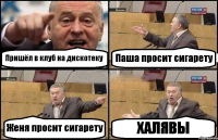 Пришёл в клуб на дискотеку Паша просит сигарету Женя просит сигарету ХАЛЯВЫ