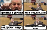 пришел в универ эта в пердак дает тот дрочит сидит ну а я пойду библиотекаршу вздую