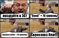 пиздуйте в ЭС! "Bond" = 70 гривень! буханка хліба = 20 гривень! Євросоюз бля!!!