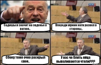 Садишься значит на сиденье в вагоне.. Впереди мужик ноги развел в стороны.. Сбоку тоже очко раскрыл свое.. У вас че блять яйца вываливаются чтоли???