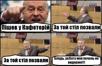 Пішов у Кафетерій За той стіл позвали За той стіл позвали Блядь, рєбата моя пєчєнь не видерже!!!