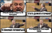 ПРИШЛИ ЗНАЧИТ СТУДЕНТЫ НА ПЕРЕСДАЧУ ЭТОГО ДОМОЙ ОТПРАВИЛ ТУ ПОСЛАЛ ГОТОВИТЬСЯ ЧТО ПОДЕЛАЕШ РЕПУТАЦИЯ ТАКАЯ