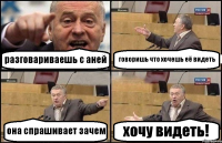 разговариваешь с аней говоришь что хочешь её видеть она спрашивает зачем хочу видеть!