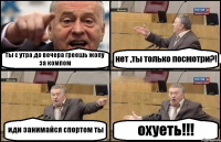 ты с утра до вечера греешь жопу за компом нет ,ты только посмотри?! иди занимайся спортом ты охуеть!!!