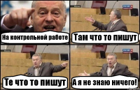 На контрольной работе Там что то пишут Те что то пишут А я не знаю ничего!