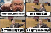 Говорю бабе,делай минет она мне хуй я стакашку хуяк и в доту навернул