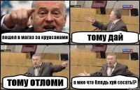 пошел в магаз за круасанами тому дай тому отломи а мне что блядь хуй сосать!?