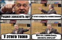 Решил заказать арт У этого закрыты комиссионки У этого тоже Мне что, самим блять, рисовать учиться?