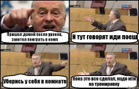 Пришол домой после уроков, захотел поиграть в комп И тут говорят иди поеш Уберись у себя в комнате пока это все сделал, надо ити на тренировку