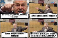 Назначил узи, рентген , анализы больному Там не сделали без подписи Здесь не сделали без подписи Мне теперь целый день подписи собирать или больных лечить?!