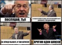 Послушай, ты! В субботу пошел в клуб, хотел познакомиться с девушкой. А там одни шлюхи! На улицу вышел, и там шлюхи! Кругом одни шлюхи!