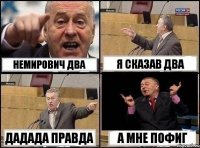 Немирович два я сказав два дадада правда а мне пофиг