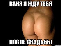 Ваня я жду тебя после свадьбы