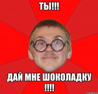 Ты!!! Дай мне шоколадку !!!!