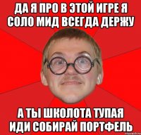 ДА Я ПРО В ЭТОЙ ИГРЕ Я СОЛО МИД ВСЕГДА ДЕРЖУ А ТЫ ШКОЛОТА ТУПАЯ ИДИ СОБИРАЙ ПОРТФЕЛЬ