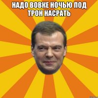 надо вовке ночью под трон насрать 