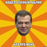 нашел охуеный паблик и то про меня