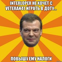 INTERLOPER не хочет с VETERAN41 играть в доту... Повышу ему налоги