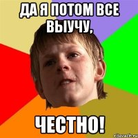 Да я потом все выучу, честно!