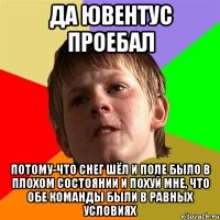 ДА ЮВЕНТУС ПРОЕБАЛ ПОТОМУ-ЧТО СНЕГ ШЁЛ И ПОЛЕ БЫЛО В ПЛОХОМ СОСТОЯНИИ И ПОХУЙ МНЕ, ЧТО ОБЕ КОМАНДЫ БЫЛИ В РАВНЫХ УСЛОВИЯХ