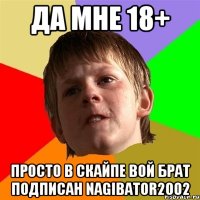 Да мне 18+ просто в скайпе вой брат подписан nagibator2002