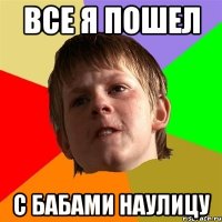 Все я пошел с бабами наулицу