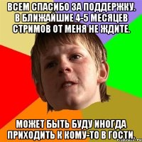 Всем спасибо за поддержку. В ближайшие 4-5 месяцев стримов от меня не ждите. Может быть буду иногда приходить к кому-то в гости.