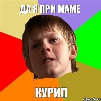 да я при маме курил