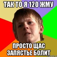 так то я 120 жму просто щас запястье болит