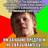 НА ВИД ПРОСТОЙ ХУДОЩАВЫЙ ПАРЕНЬ. ЧАСТО ЧЕМ ТО ОБЕСПОКОЕН ИЛИ ПРОСТО ОЗЛОБЛЕН НА ВСЮ ОКРУЖАЮЩУЮ АТМОСФЕРУ НИ ЗА КАКИЕ ПРЕДЛОГИ НЕ СВЯЗЫВАЙТЕСЬ!