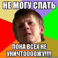 Не могу спать Пока всех не уничтоооожу!!!!