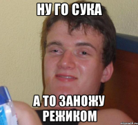 ну го сука а то заножу режиком