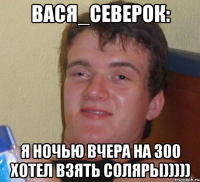 Вася_Северок: Я ночью вчера на 300 хотел взять соляры)))))