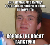 ЯН-я думаю что курица родилась первой чем яйцо, потому что Коровы не носят галстуки