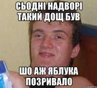 Сьодні надворі такий дощ був шо аж яблука позривало