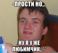 -Прости но,.. ну я у же любимчик,.:-*