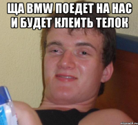 ща BMW поедет на нас и будет клеить телок 