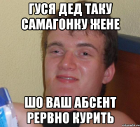 ГУСЯ ДЕД ТАКУ САМАГОНКУ ЖЕНЕ ШО ВАШ АБСЕНТ РЕРВНО КУРИТЬ