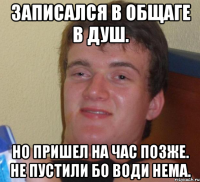 Записался в общаге в душ. Но пришел на час позже. Не пустили бо води нема.