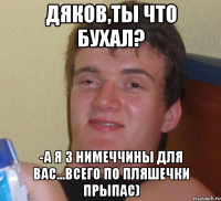 Дяков,ты что бухал? -А я з нимеччины для вас...всего по пляшечки прыпас)