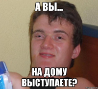 А вы... На дому выступаете?