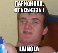 Ларионова, отъебиззь ! Lainola