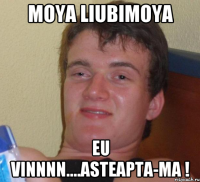 moya liubimoya eu vinnnn....asteapta-ma !