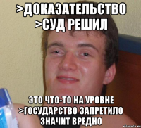 >доказательство >суд решил Это что-то на уровне >государство запретило значит вредно