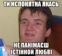 ти нєпонятна якась не панімаєш істінной любві