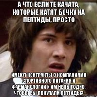 А что если те качата, которые катят бочку на пептиды, просто имеют контракты с компаниями спортивного питания и фармакологии и им не выгодно, чтобы вы покупали пептиды?